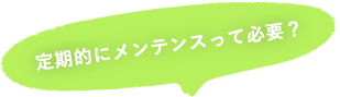 定期的にメンテナンスって必要？
